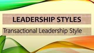 LEADERSHIP STYLES
Transactional Leadership Style
 