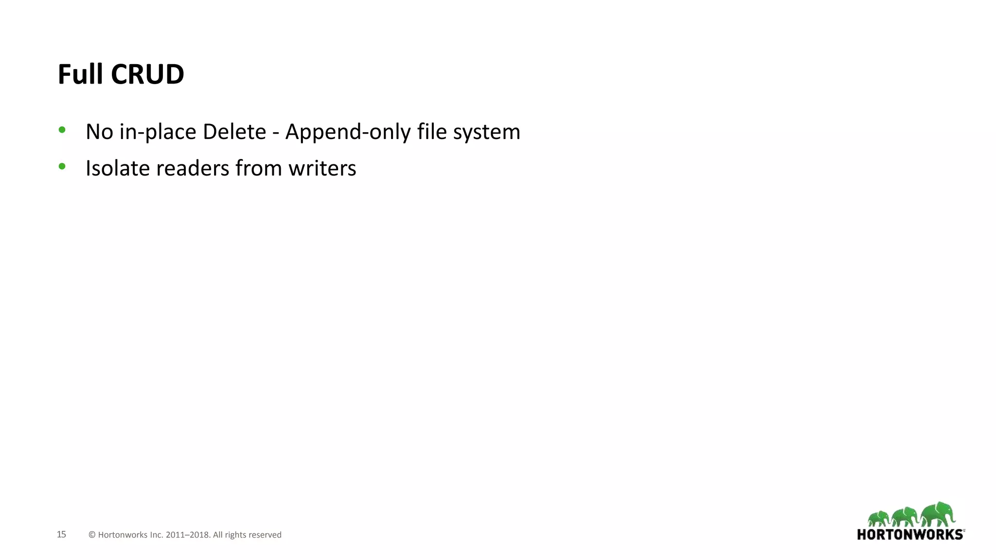 15 © Hortonworks Inc. 2011–2018. All rights reserved
Full CRUD
• No in-place Delete - Append-only file system
• Isolate readers from writers
 