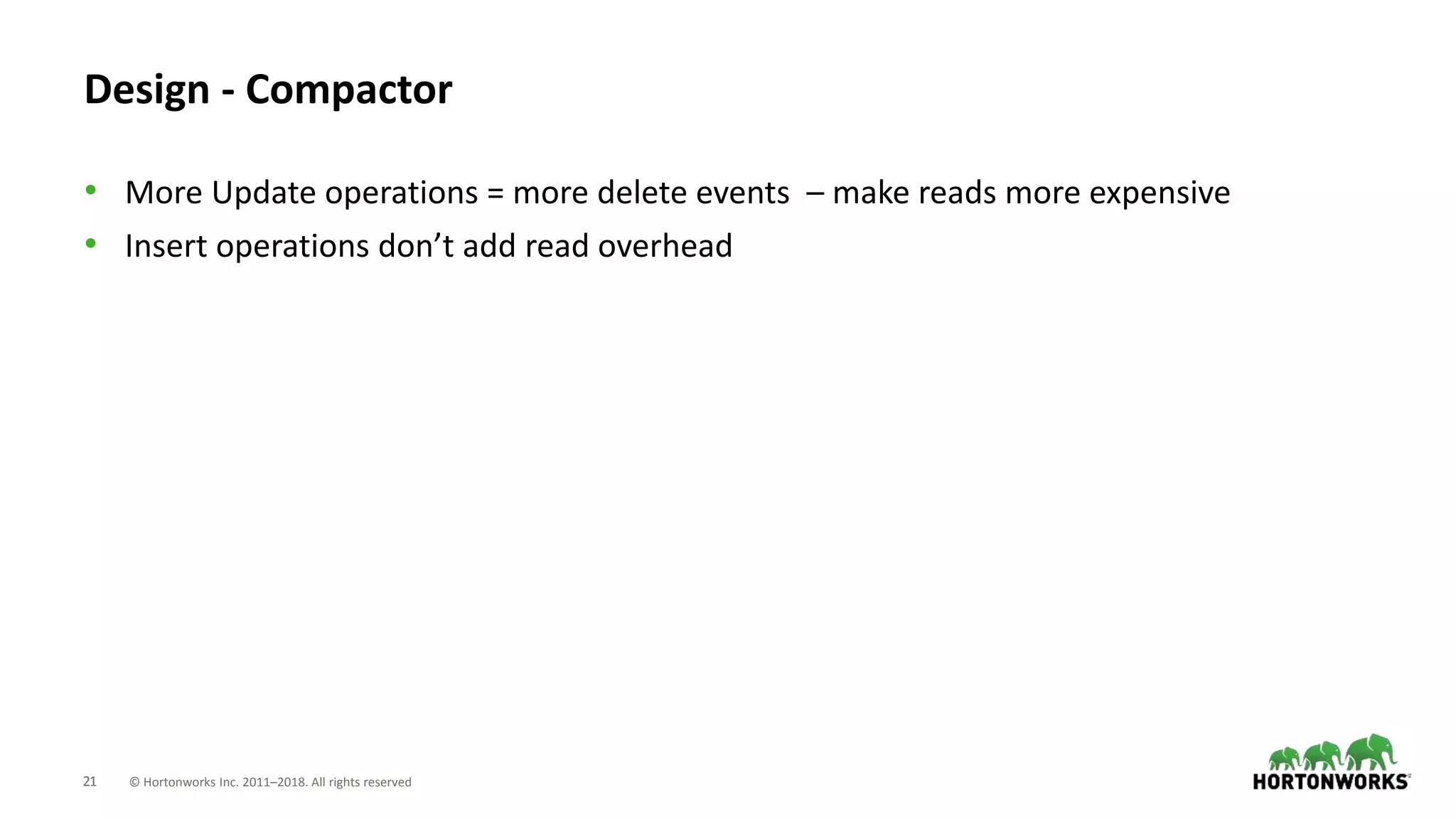 21 © Hortonworks Inc. 2011–2018. All rights reserved
Design - Compactor
• More Update operations = more delete events – make reads more expensive
• Insert operations don’t add read overhead
 