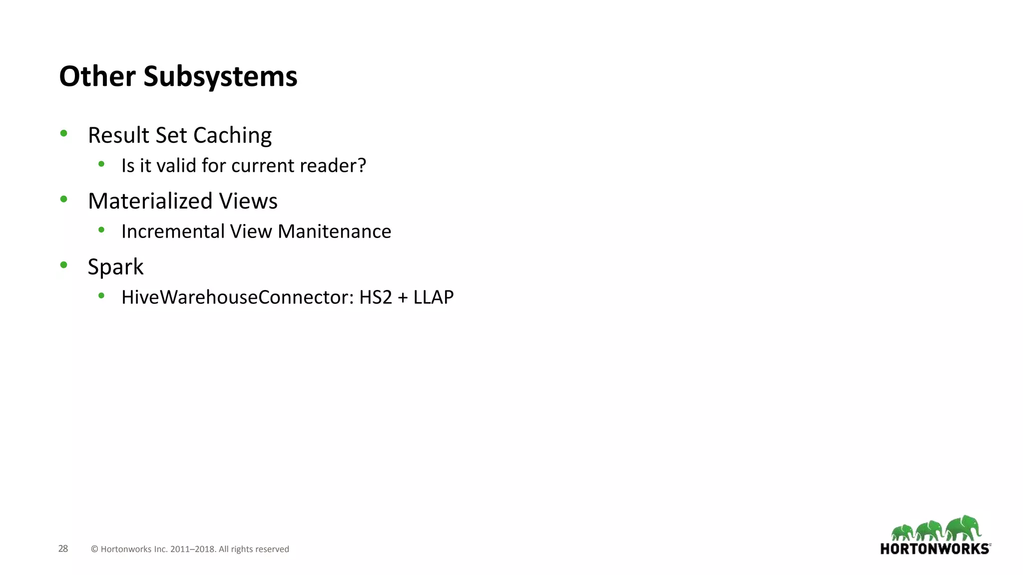28 © Hortonworks Inc. 2011–2018. All rights reserved
Other Subsystems
• Result Set Caching
• Is it valid for current reader?
• Materialized Views
• Incremental View Manitenance
• Spark
• HiveWarehouseConnector: HS2 + LLAP
 