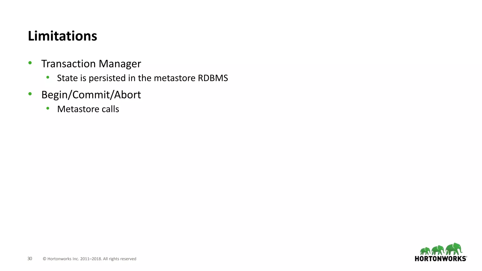30 © Hortonworks Inc. 2011–2018. All rights reserved
Limitations
• Transaction Manager
• State is persisted in the metastore RDBMS
• Begin/Commit/Abort
• Metastore calls
 