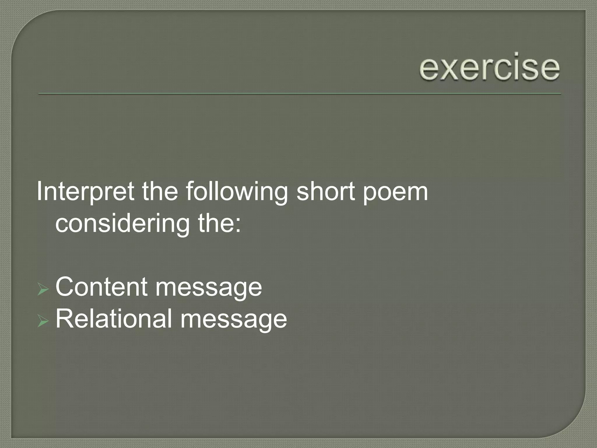 Interpret the following short poem
considering the:
 Content

message
 Relational message

 