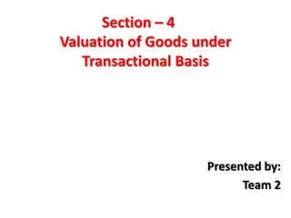 Section – 4
Valuation of Goods under
Transactional Basis

Presented by:
Team 2

 