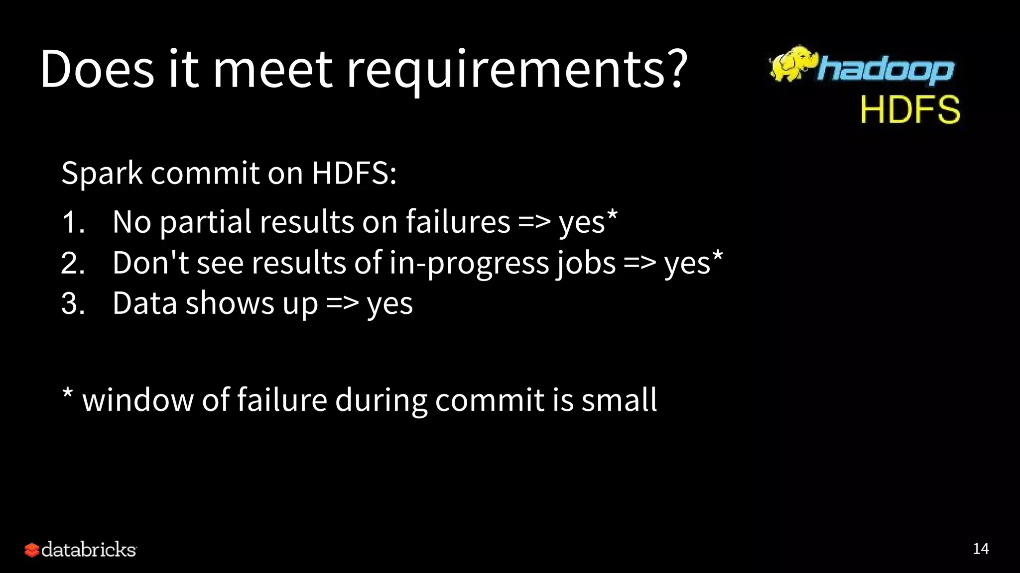 14
Does it meet requirements?
Spark commit on HDFS:
1. No partial results on failures => yes*
2. Don't see results of in-progress jobs => yes*
3. Data shows up => yes
* window of failure during commit is small
 
