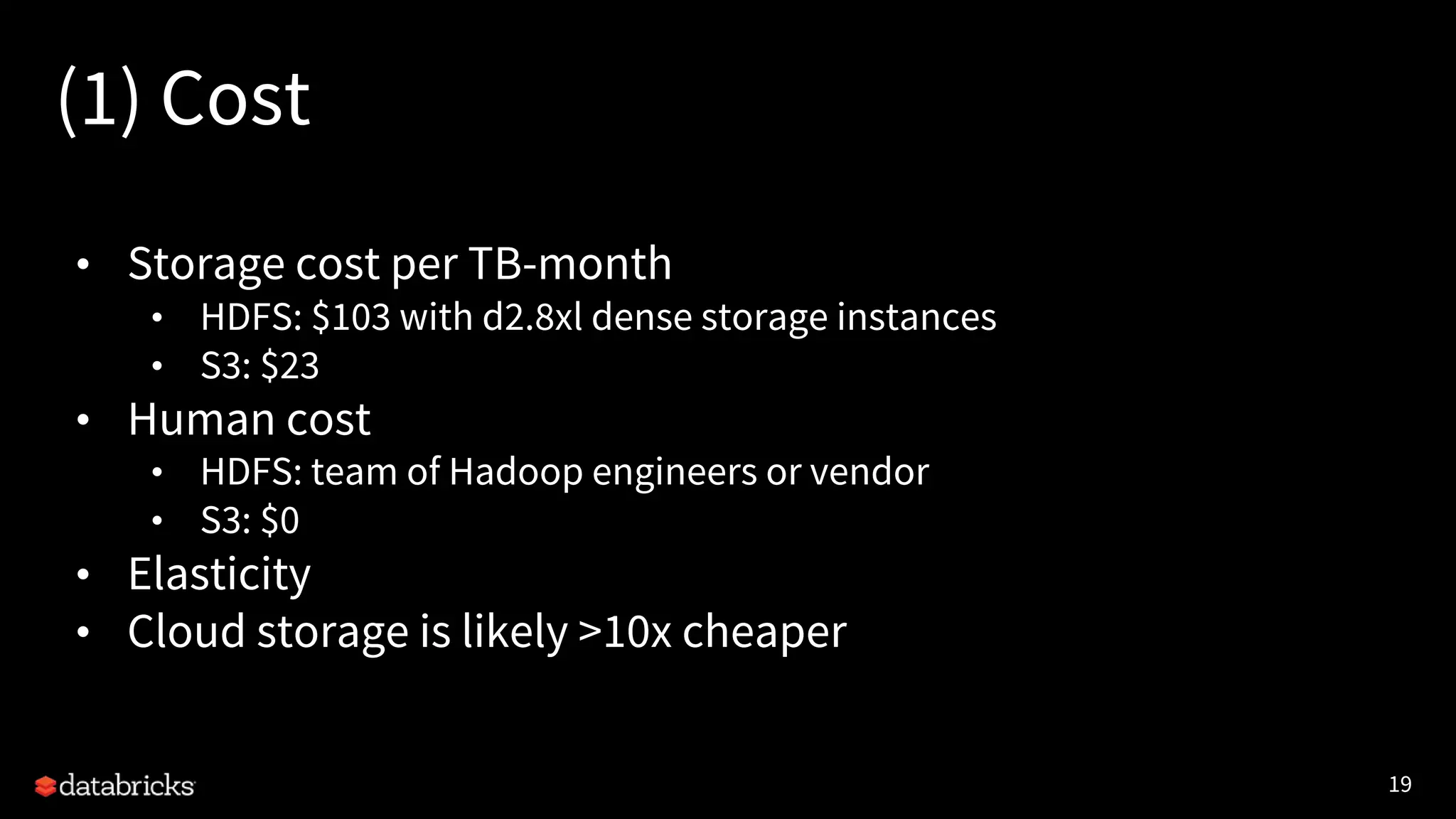 19
(1) Cost
• Storage cost per TB-month
• HDFS: $103 with d2.8xl dense storage instances
• S3: $23
• Human cost
• HDFS: team of Hadoop engineers or vendor
• S3: $0
• Elasticity
• Cloud storage is likely >10x cheaper
 