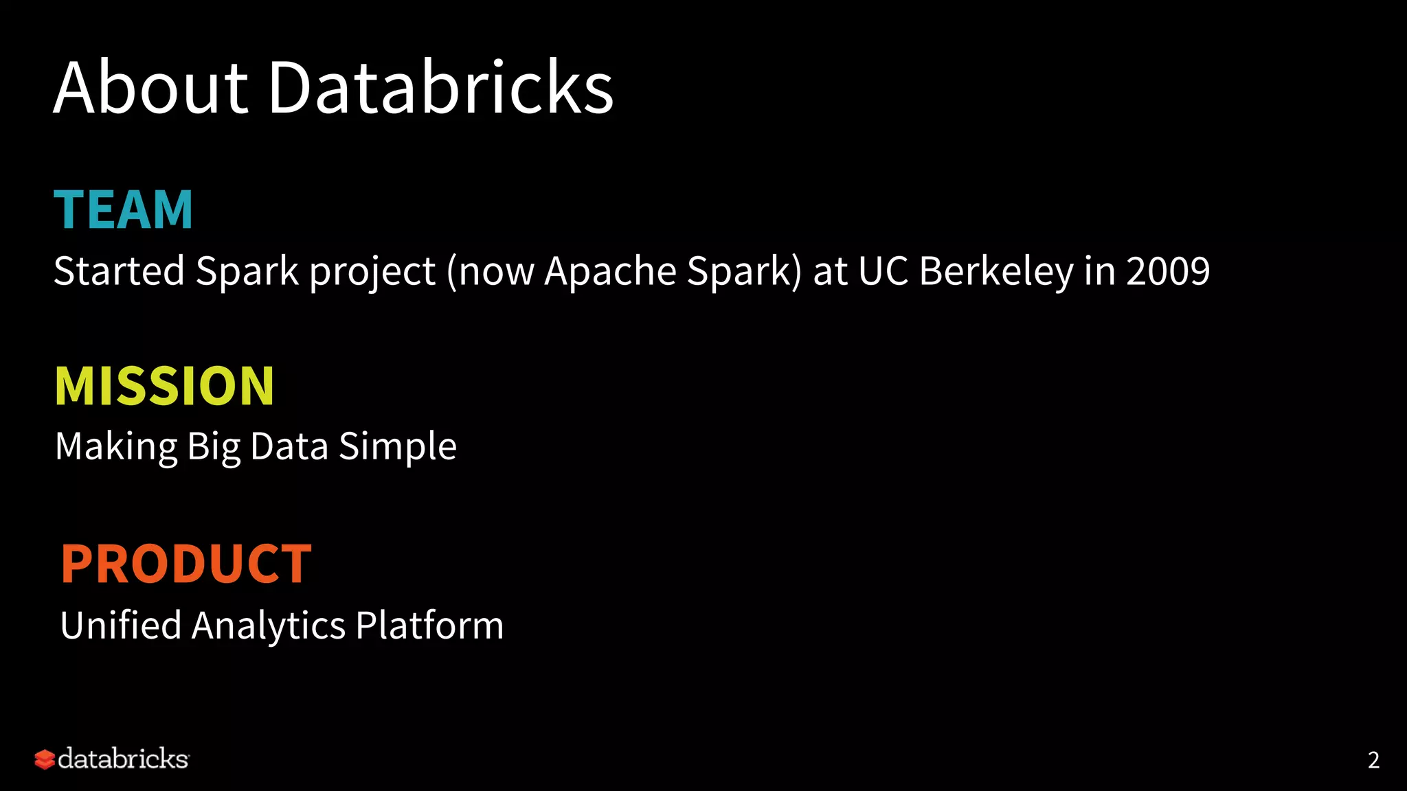 TEAM
About Databricks
Started Spark project (now Apache Spark) at UC Berkeley in 2009
22
PRODUCT
Unified Analytics Platform
MISSION
Making Big Data Simple
 