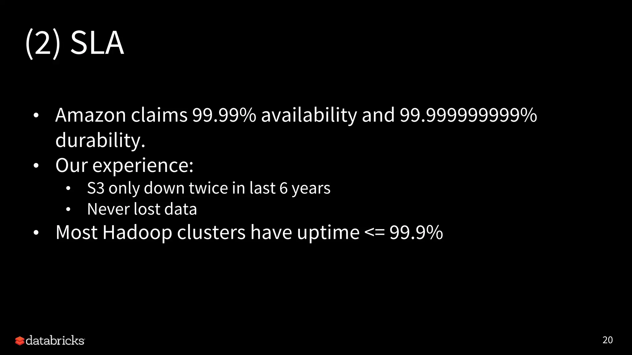 20
(2) SLA
• Amazon claims 99.99% availability and 99.999999999%
durability.
• Our experience:
• S3 only down twice in last 6 years
• Never lost data
• Most Hadoop clusters have uptime <= 99.9%
 