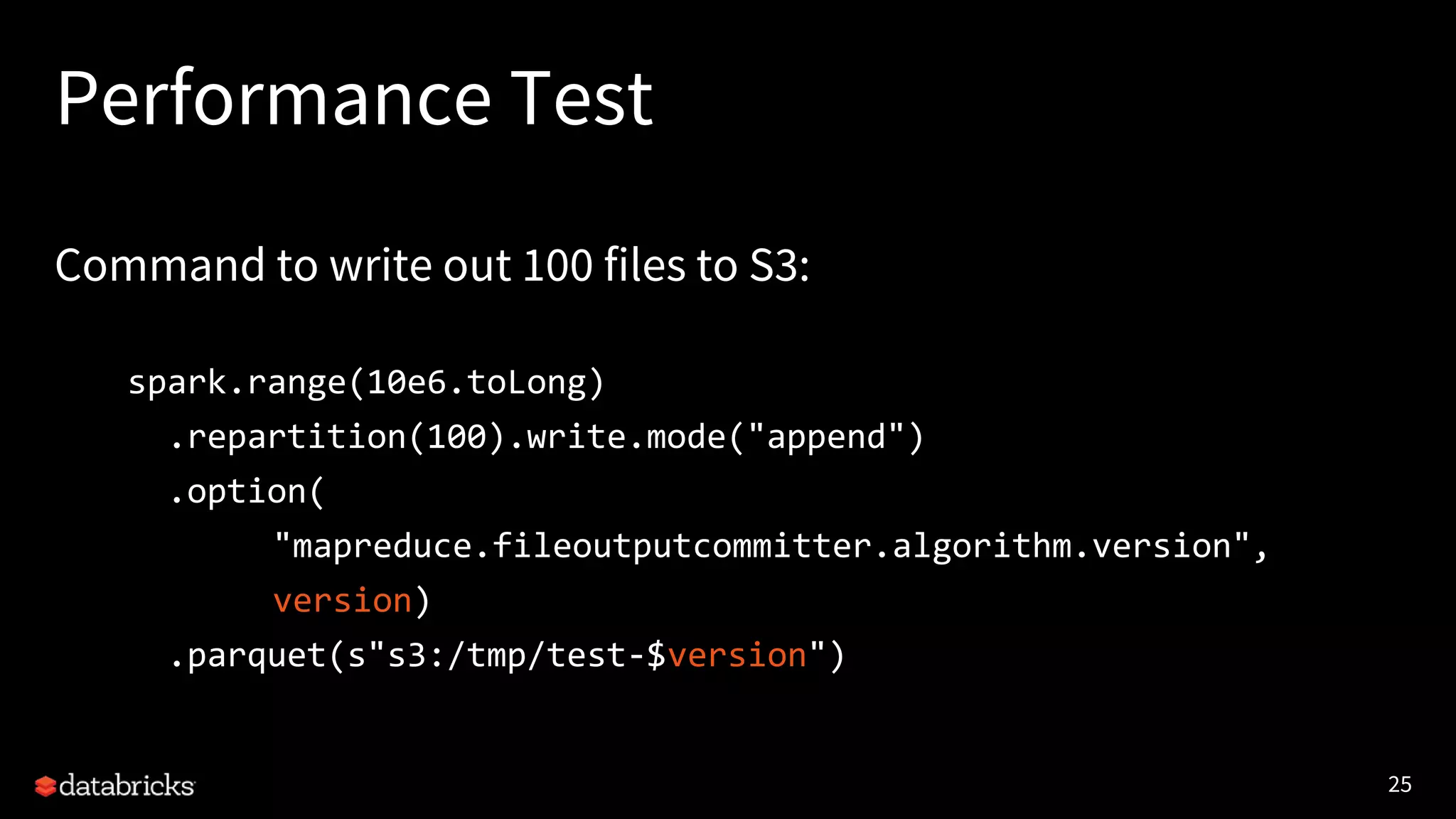 25
Performance Test
Command to write out 100 files to S3:
spark.range(10e6.toLong)
.repartition(100).write.mode("append")
.option(
"mapreduce.fileoutputcommitter.algorithm.version",
version)
.parquet(s"s3:/tmp/test-$version")
 