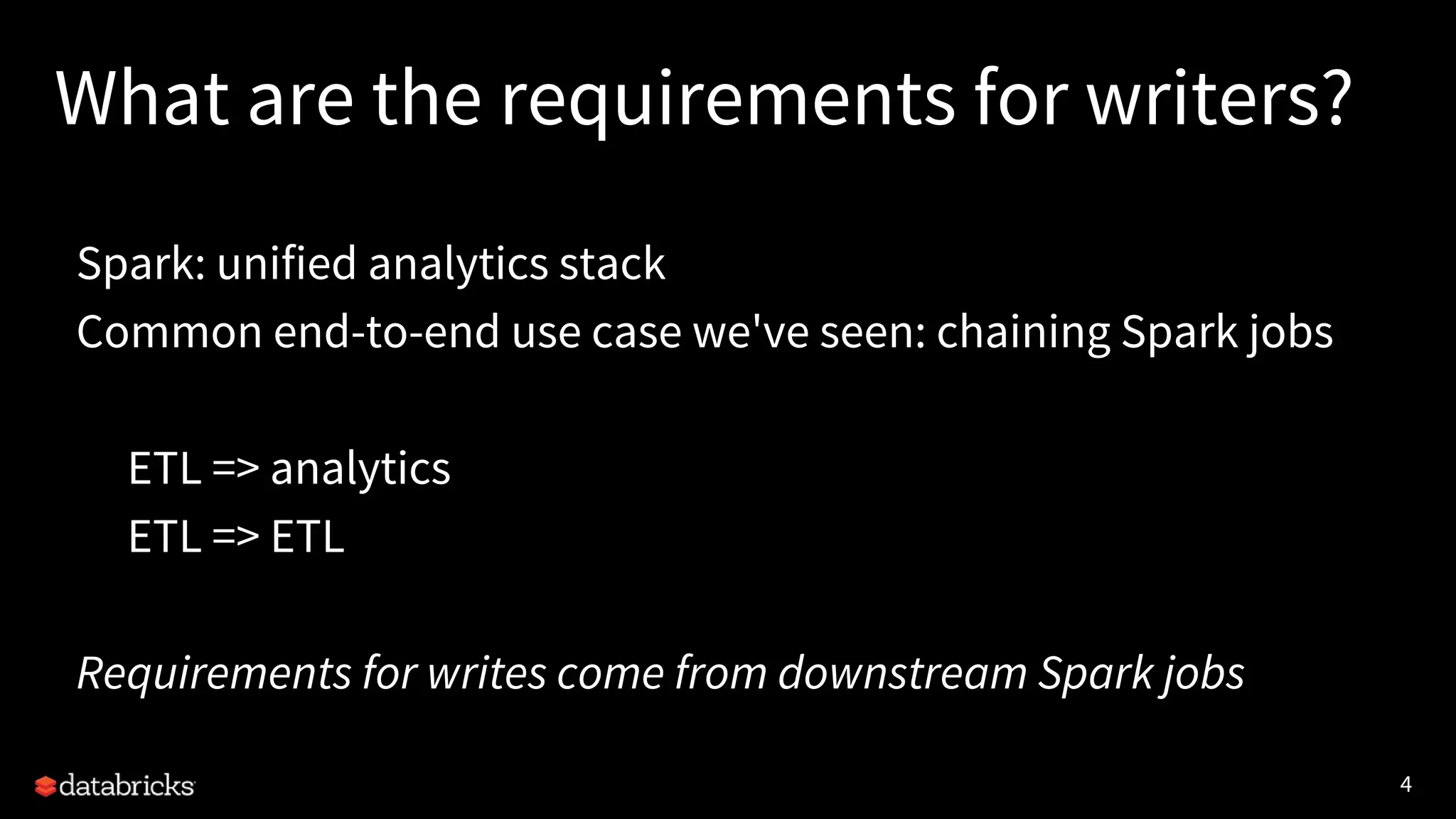 4
What are the requirements for writers?
Spark: unified analytics stack
Common end-to-end use case we've seen: chaining Spark jobs
ETL => analytics
ETL => ETL
Requirements for writes come from downstream Spark jobs
 
