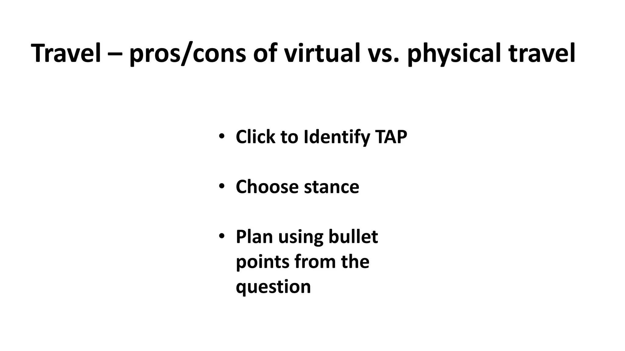 Travel – pros/cons of virtual vs. physical travel
• Click to Identify TAP
• Choose stance
• Plan using bullet
points from the
question
 