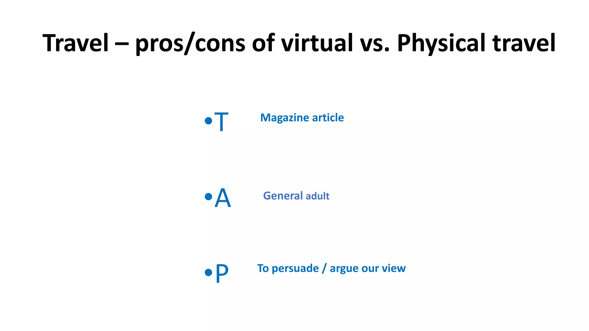 •T
•A
•P
Magazine article
General adult
To persuade / argue our view
Travel – pros/cons of virtual vs. Physical travel
 