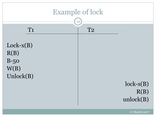 Example of lock
17 March 2017
12
T1 T2
Lock-x(B)
R(B)
B-50
W(B)
Unlock(B)
lock-s(B)
R(B)
unlock(B)
 