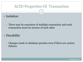 ACID Properties Of Transaction
17 March 2017
4
 Isolation
 There may be execution of multiple transaction and each
transaction must be unware of each other
 Durability
 Changes made to database persists even if there are system
failures
 