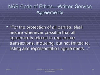 5/4/2015 Copyright (c) 2011 Lou Tulga CCIM CRB All
Rights Reserved
119
NAR Code of Ethics—Written Service
Agreements
 “For the protection of all parties, shall
assure whenever possible that all
agreements related to real estate
transactions, including, but not limited to,
listing and representation agreements…”
 