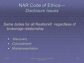 5/4/2015 Copyright (c) 2011 Lou Tulga CCIM CRB All
Rights Reserved
149
NAR Code of Ethics—
Disclosure Issues
Same duties for all Realtors® regardless of
brokerage relationship
 Discovery
 Concealment
 Misrepresentation
 