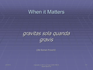 5/4/2015 Copyright (c) 2011 Lou Tulga CCIM CRB All
Rights Reserved
171
When it Matters
gravitas sola quanda
gravis
(Old Roman Proverb)
 