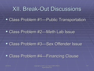 5/4/2015 Copyright (c) 2011 Lou Tulga CCIM CRB All
Rights Reserved
174
XII. Break-Out Discussions
 Class Problem #1—Public Transportation
 Class Problem #2—Meth Lab Issue
 Class Problem #3—Sex Offender Issue
 Class Problem #4—Financing Clause
 