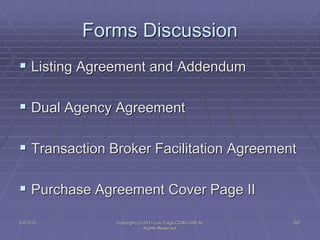 5/4/2015 Copyright (c) 2011 Lou Tulga CCIM CRB All
Rights Reserved
207
Forms Discussion
 Listing Agreement and Addendum
 Dual Agency Agreement
 Transaction Broker Facilitation Agreement
 Purchase Agreement Cover Page II
 