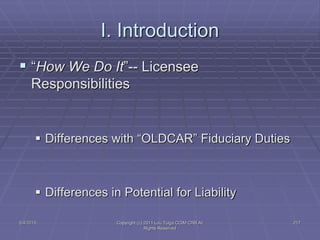 5/4/2015 Copyright (c) 2011 Lou Tulga CCIM CRB All
Rights Reserved
217
I. Introduction
 “How We Do It”-- Licensee
Responsibilities
 Differences with “OLDCAR” Fiduciary Duties
 Differences in Potential for Liability
 