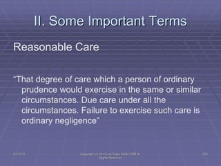 5/4/2015 Copyright (c) 2011 Lou Tulga CCIM CRB All
Rights Reserved
223
II. Some Important Terms
Reasonable Care
“That degree of care which a person of ordinary
prudence would exercise in the same or similar
circumstances. Due care under all the
circumstances. Failure to exercise such care is
ordinary negligence”
 