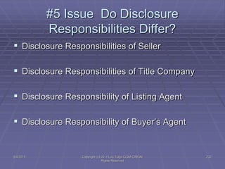 5/4/2015 Copyright (c) 2011 Lou Tulga CCIM CRB All
Rights Reserved
232
#5 Issue Do Disclosure
Responsibilities Differ?
 Disclosure Responsibilities of Seller
 Disclosure Responsibilities of Title Company
 Disclosure Responsibility of Listing Agent
 Disclosure Responsibility of Buyer’s Agent
 