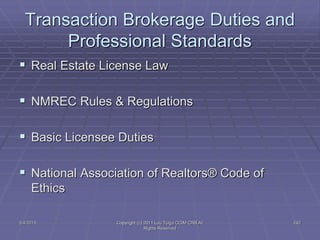 5/4/2015 Copyright (c) 2011 Lou Tulga CCIM CRB All
Rights Reserved
242
Transaction Brokerage Duties and
Professional Standards
 Real Estate License Law
 NMREC Rules & Regulations
 Basic Licensee Duties
 National Association of Realtors® Code of
Ethics
 