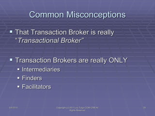 5/4/2015 Copyright (c) 2011 Lou Tulga CCIM CRB All
Rights Reserved
29
Common Misconceptions
 That Transaction Broker is really
“Transactional Broker”
 Transaction Brokers are really ONLY
 Intermediaries
 Finders
 Facilitators
 