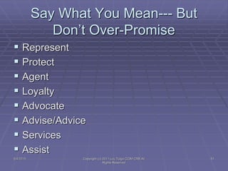 Say What You Mean--- But
Don’t Over-Promise
 Represent
 Protect
 Agent
 Loyalty
 Advocate
 Advise/Advice
 Services
 Assist
5/4/2015 Copyright (c) 2011 Lou Tulga CCIM CRB All
Rights Reserved
51
 