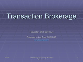 Transaction Brokerage
4 Education CE Credit Hours
Presented by Lou Tulga CCIM CRB
www.loutulga.com
5/4/2015 Copyright (c) 2011 Lou Tulga CCIM CRB All
Rights Reserved
1
 