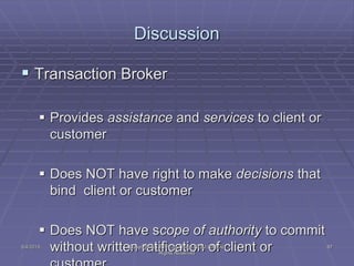  Transaction Broker
 Provides assistance and services to client or
customer
 Does NOT have right to make decisions that...