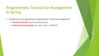 Programmatic Transaction Management
In Spring
 Following are two approaches to programmatic transaction management:
 TransactionTemplate (recommended by Spring)
 PlatformTransactionManager (low level, similar to JDBC API)
 