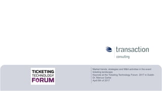 | 1© Transaction Consulting Copyright 2017 Proprietary and Confidential
Fundamentaler Wandel durch New Mobility:
Geschäftsmodelle von Verkehrsträgern auf dem Prüfstand
Market trends, strategies and M&A activities in the event
ticketing landscape
Keynote at the Ticketing Technology Forum 2017 in Dublin
Dr. Marcus Garbe
April 6th of 2017
 