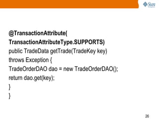 26
@TransactionAttribute(
TransactionAttributeType.SUPPORTS)
public TradeData getTrade(TradeKey key)
throws Exception {
TradeOrderDAO dao = new TradeOrderDAO();
return dao.get(key);
}
}
 