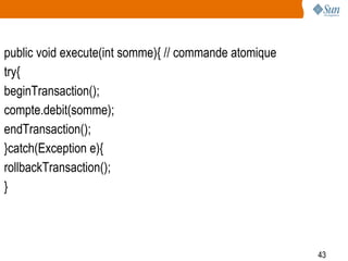 43
public void execute(int somme){ // commande atomique
try{
beginTransaction();
compte.debit(somme);
endTransaction();
}catch(Exception e){
rollbackTransaction();
}
 