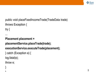 5
public void placeFixedIncomeTrade(TradeData trade)
throws Exception {
try {
...
Placement placement =
placementService.placeTrade(trade);
executionService.executeTrade(placement);
} catch (Exception e) {
log.fatal(e);
throw e;
}
 