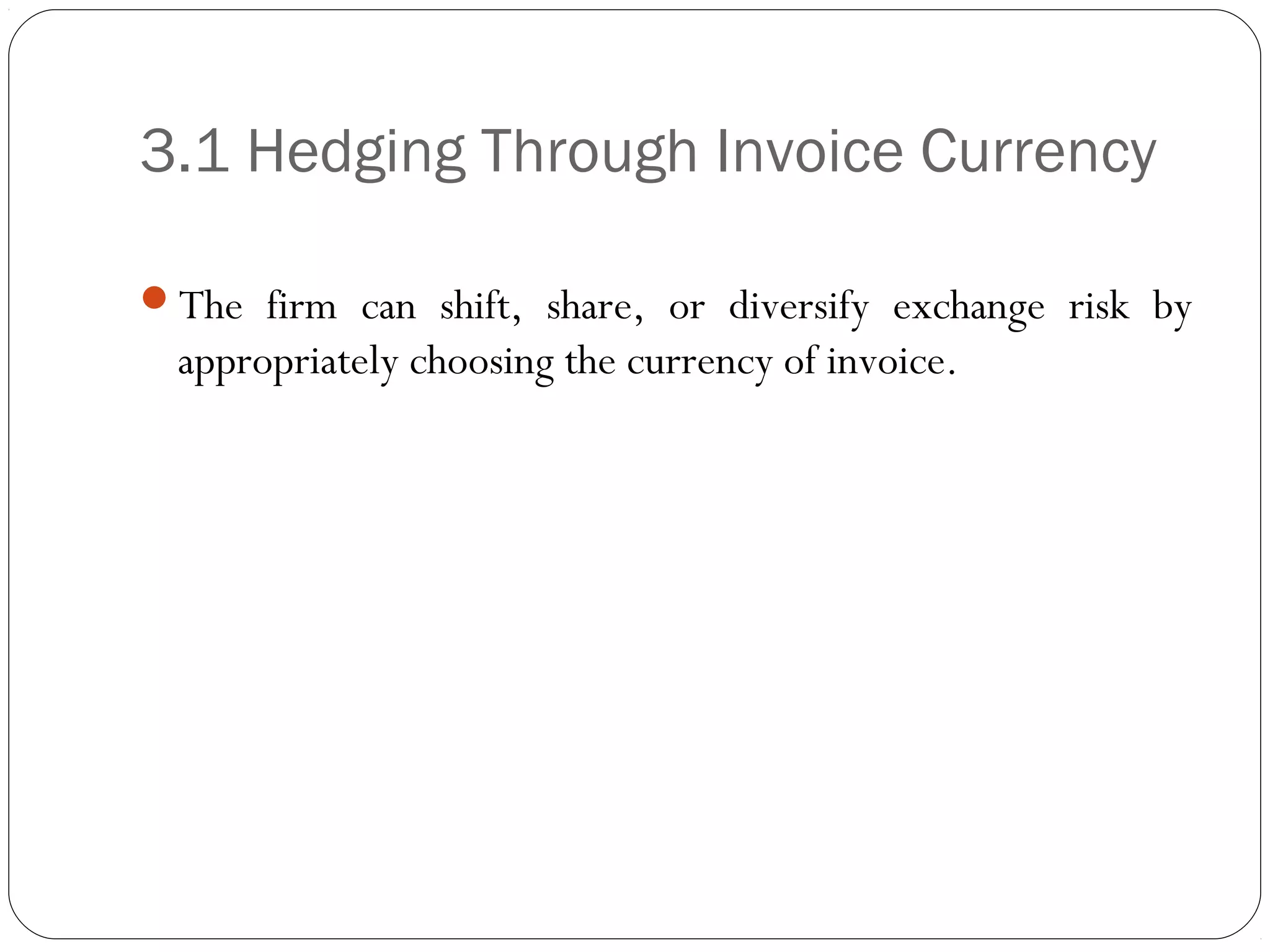 3.1 Hedging Through Invoice Currency
The firm can shift, share, or diversify exchange risk by
appropriately choosing the currency of invoice.
 