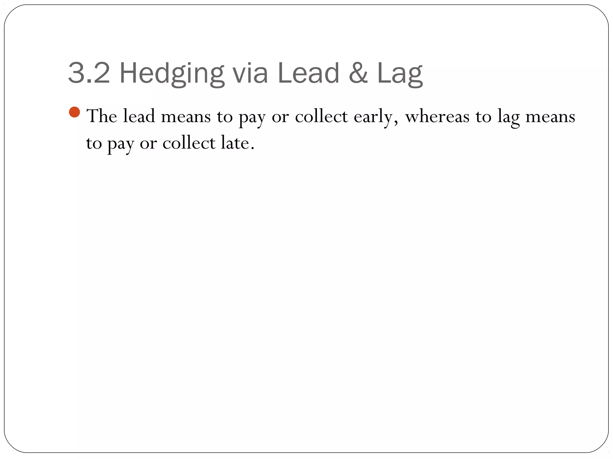 3.2 Hedging via Lead & Lag
The lead means to pay or collect early, whereas to lag means
to pay or collect late.
 