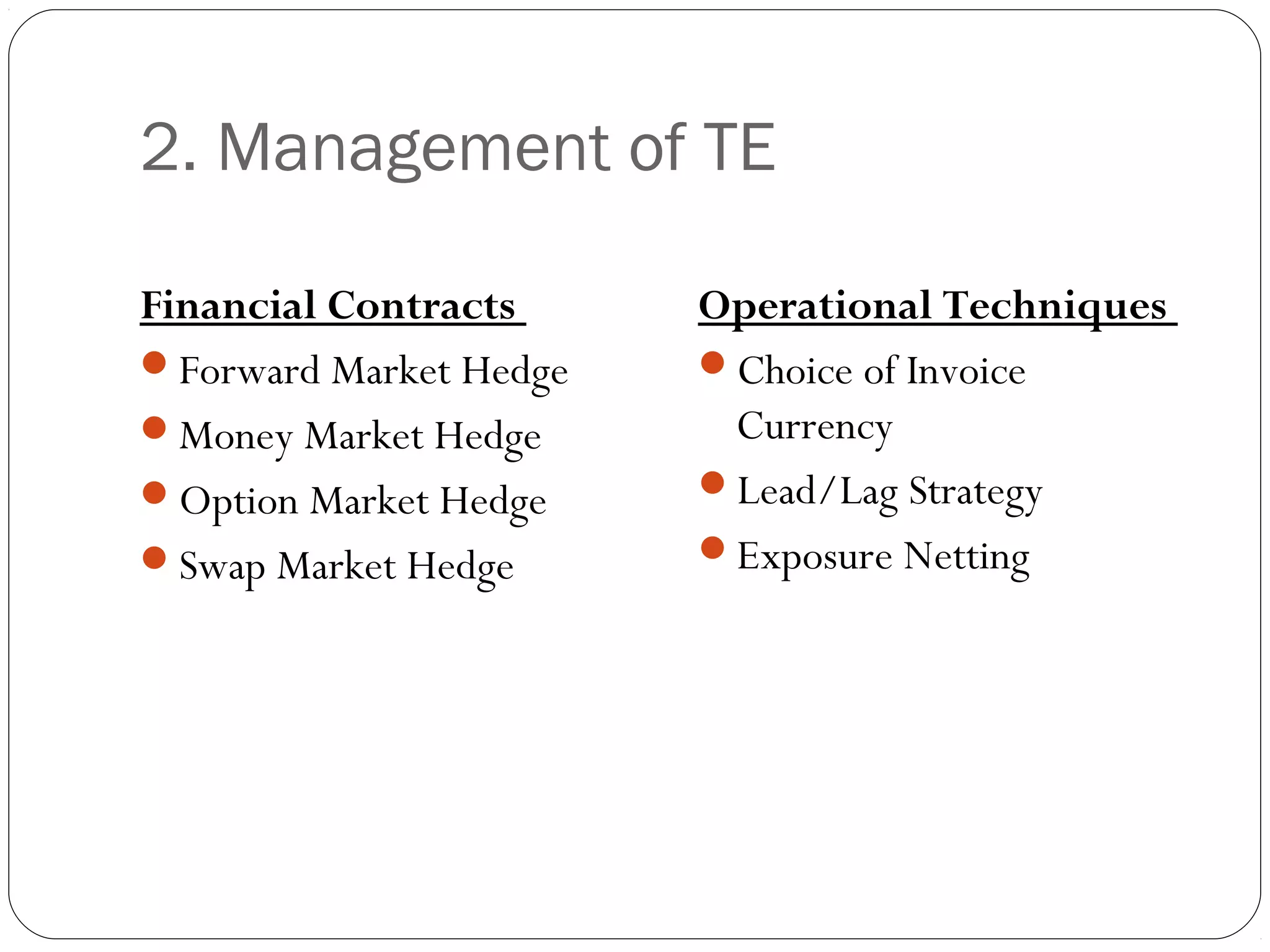 2. Management of TE
Financial Contracts
Forward Market Hedge
Money Market Hedge
Option Market Hedge
Swap Market Hedge
Operational Techniques
Choice of Invoice
Currency
Lead/Lag Strategy
Exposure Netting
 