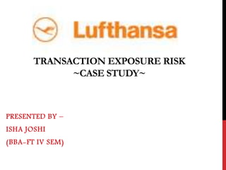 TRANSACTION EXPOSURE RISK
~CASE STUDY~
PRESENTED BY –
ISHA JOSHI
(BBA-FT IV SEM)
 