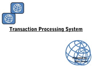Transaction Processing System
Presented by:
Vidhu Arora
 