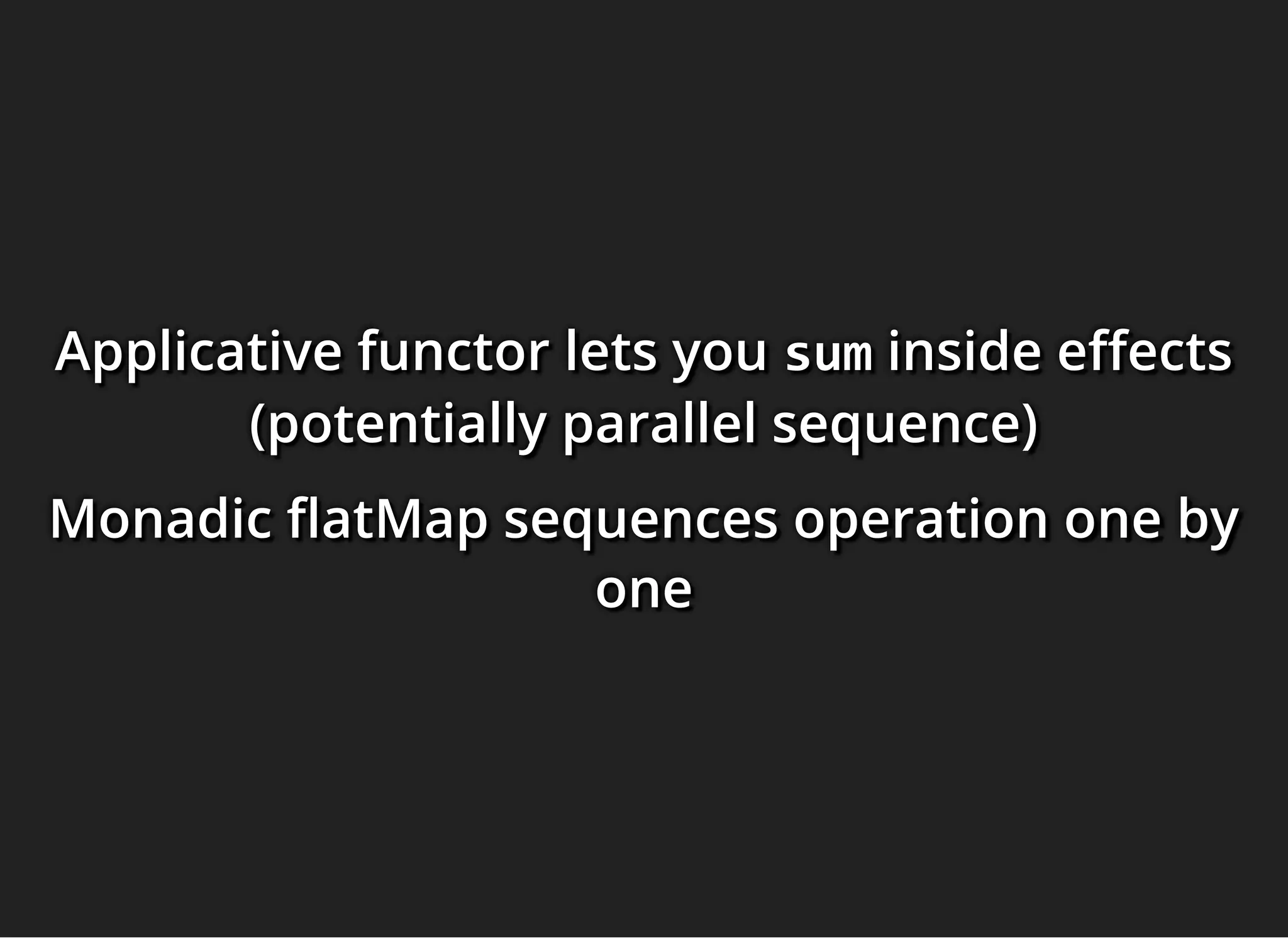 Applicative functor lets youApplicative functor lets youApplicative functor lets you sumsumsum inside e ectsinside e ectsinside e ects
(potentially parallel sequence)(potentially parallel sequence)(potentially parallel sequence)
Monadic atMap sequences operation one byMonadic atMap sequences operation one byMonadic atMap sequences operation one by
oneoneone
 
