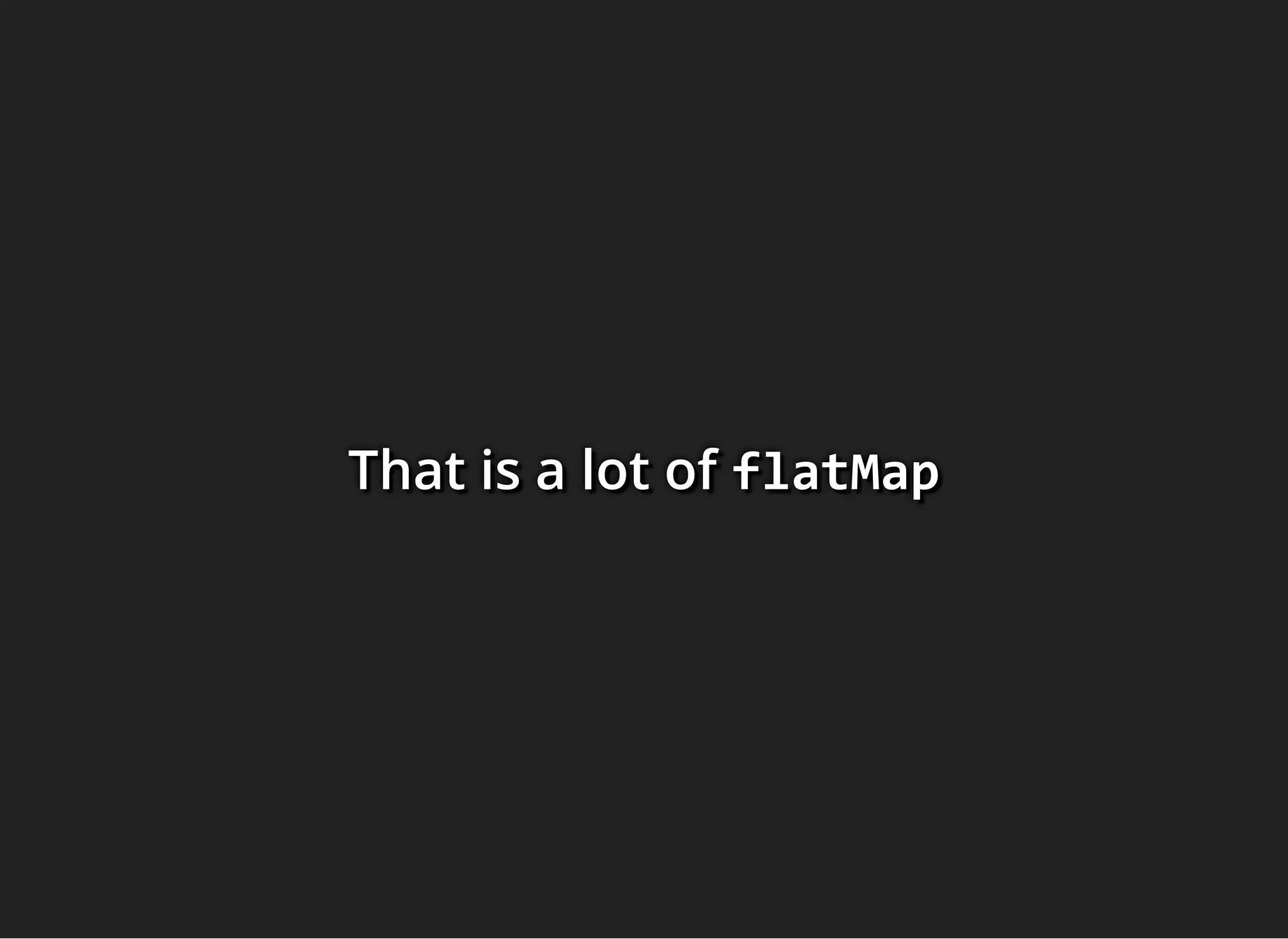 That is a lot ofThat is a lot ofThat is a lot of flatMapflatMapflatMap
 