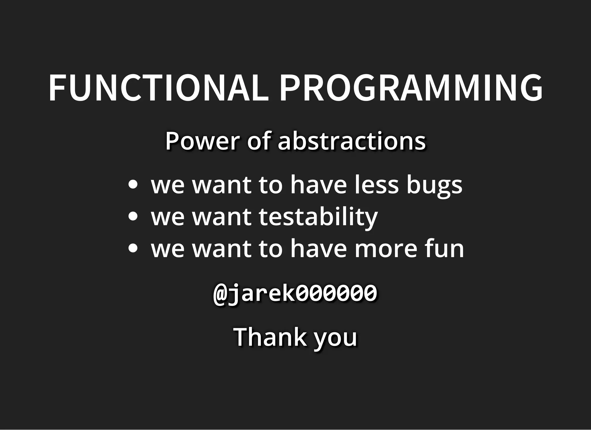FUNCTIONAL PROGRAMMINGFUNCTIONAL PROGRAMMING
Power of abstractionsPower of abstractionsPower of abstractions
we want to have less bugs
we want testability
we want to have more fun
@jarek000000@jarek000000@jarek000000
Thank youThank youThank you
 
