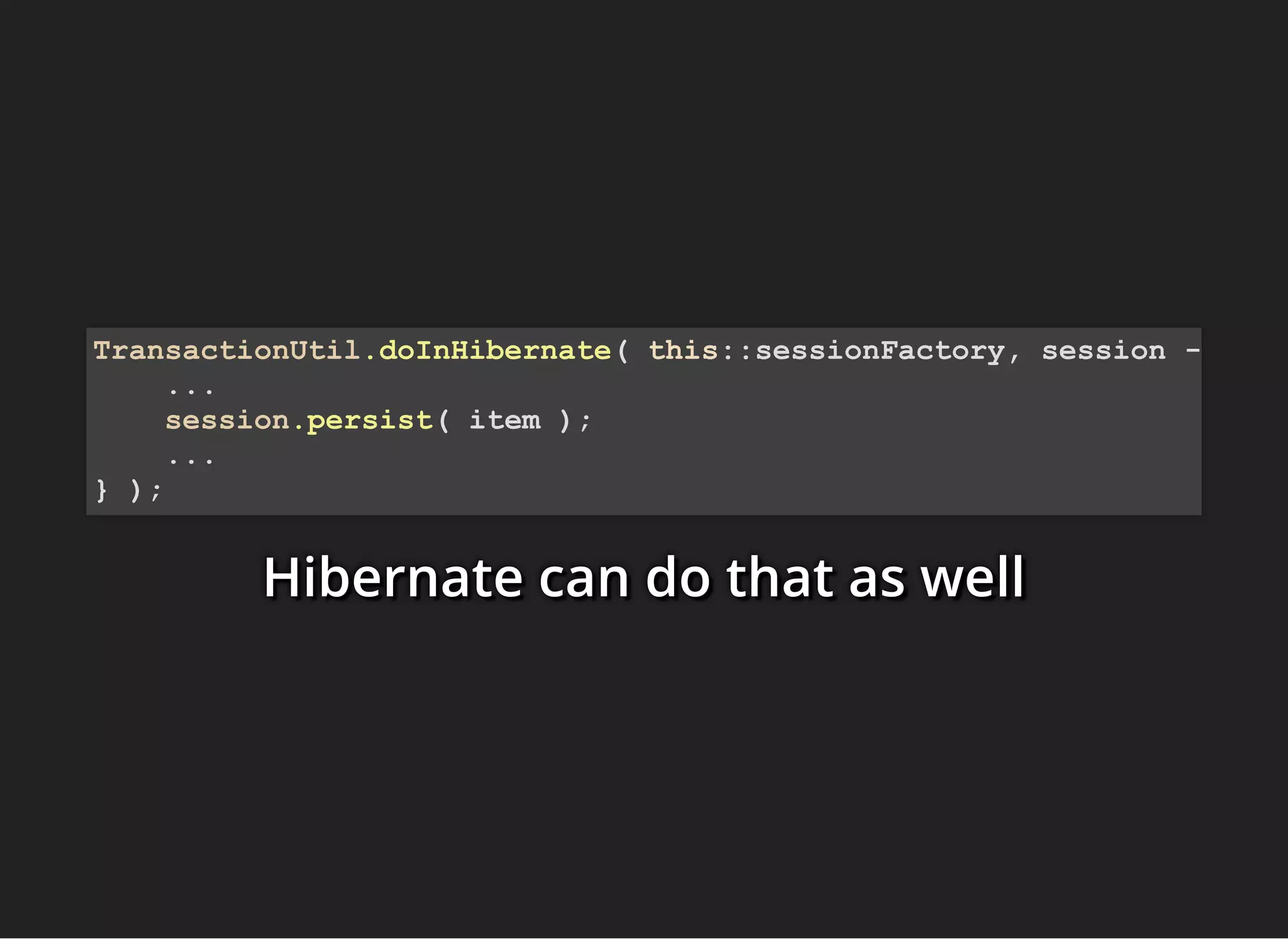Hibernate can do that as wellHibernate can do that as wellHibernate can do that as well
TransactionUtil.doInHibernate( this::sessionFactory, session -
...
session.persist( item );
...
} );
 