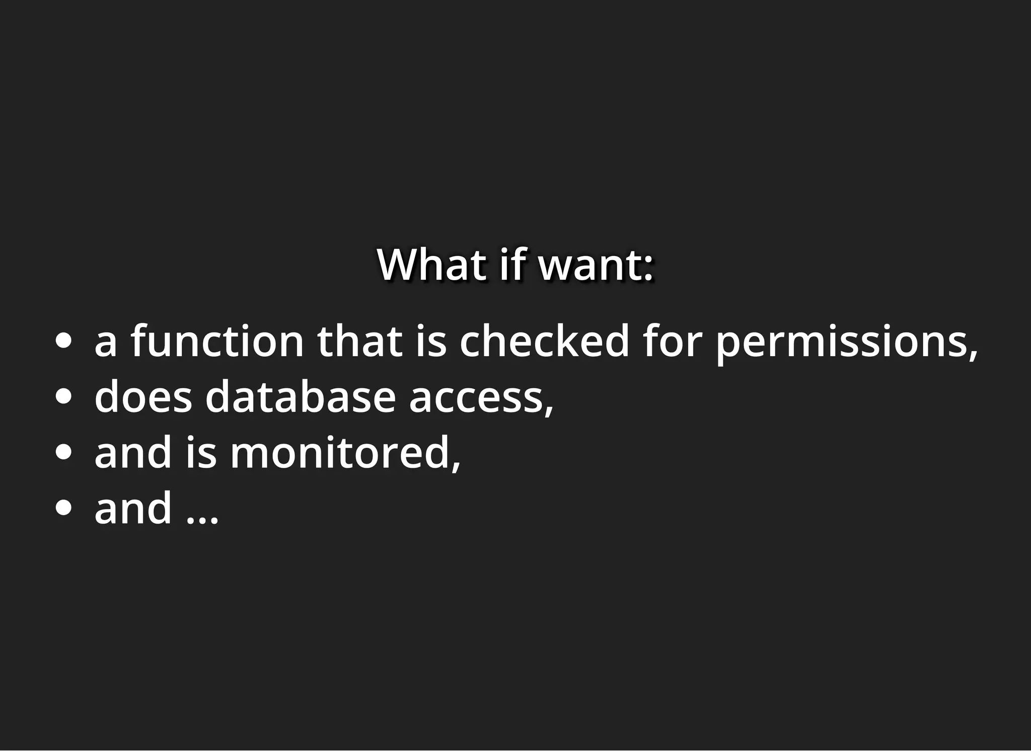 What if want:What if want:What if want:
a function that is checked for permissions,
does database access,
and is monitored,
and ...
 