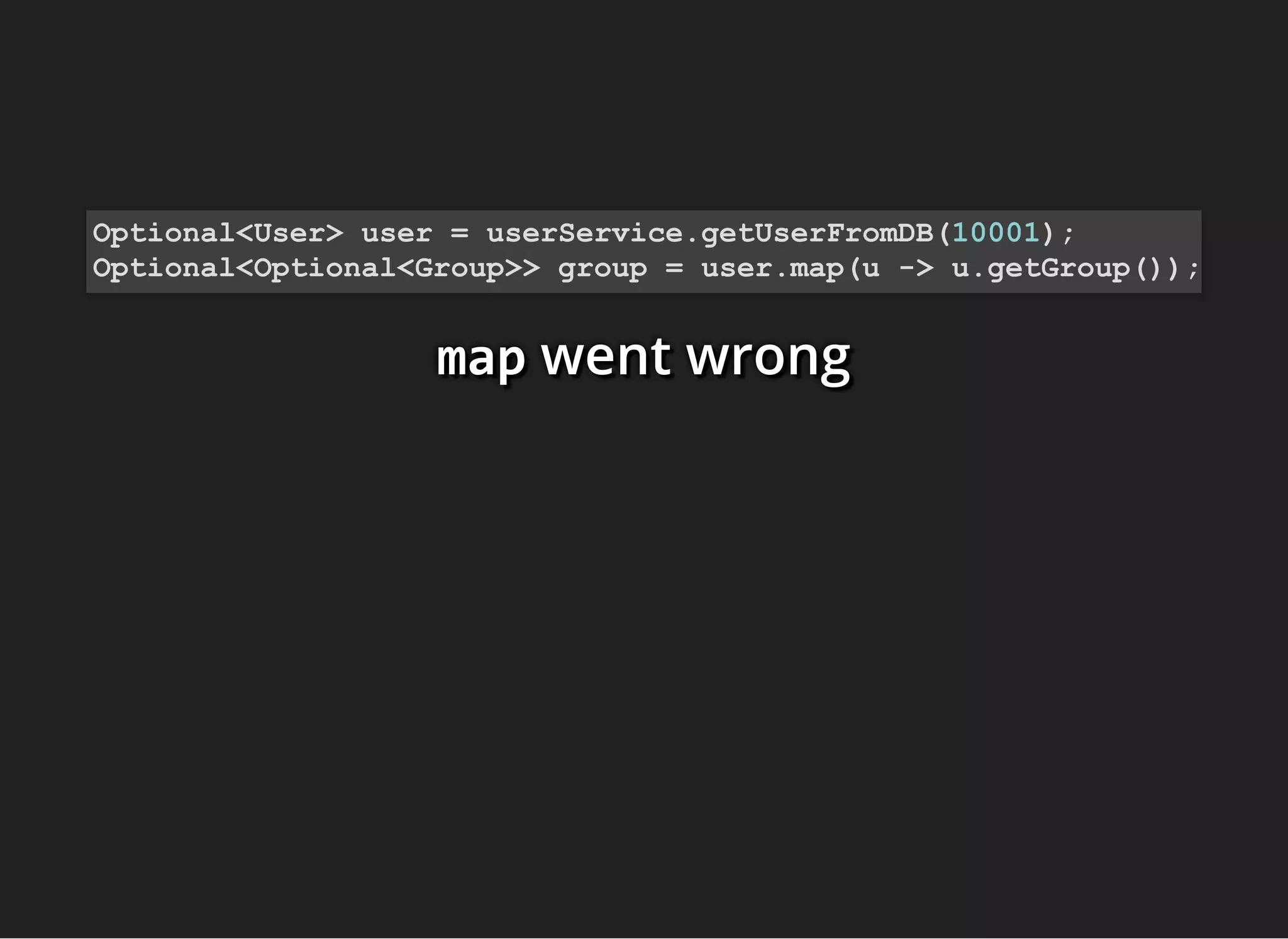 mapmapmap went wrongwent wrongwent wrong
Optional<User> user = userService.getUserFromDB(10001);
Optional<Optional<Group>> group = user.map(u -> u.getGroup());
 