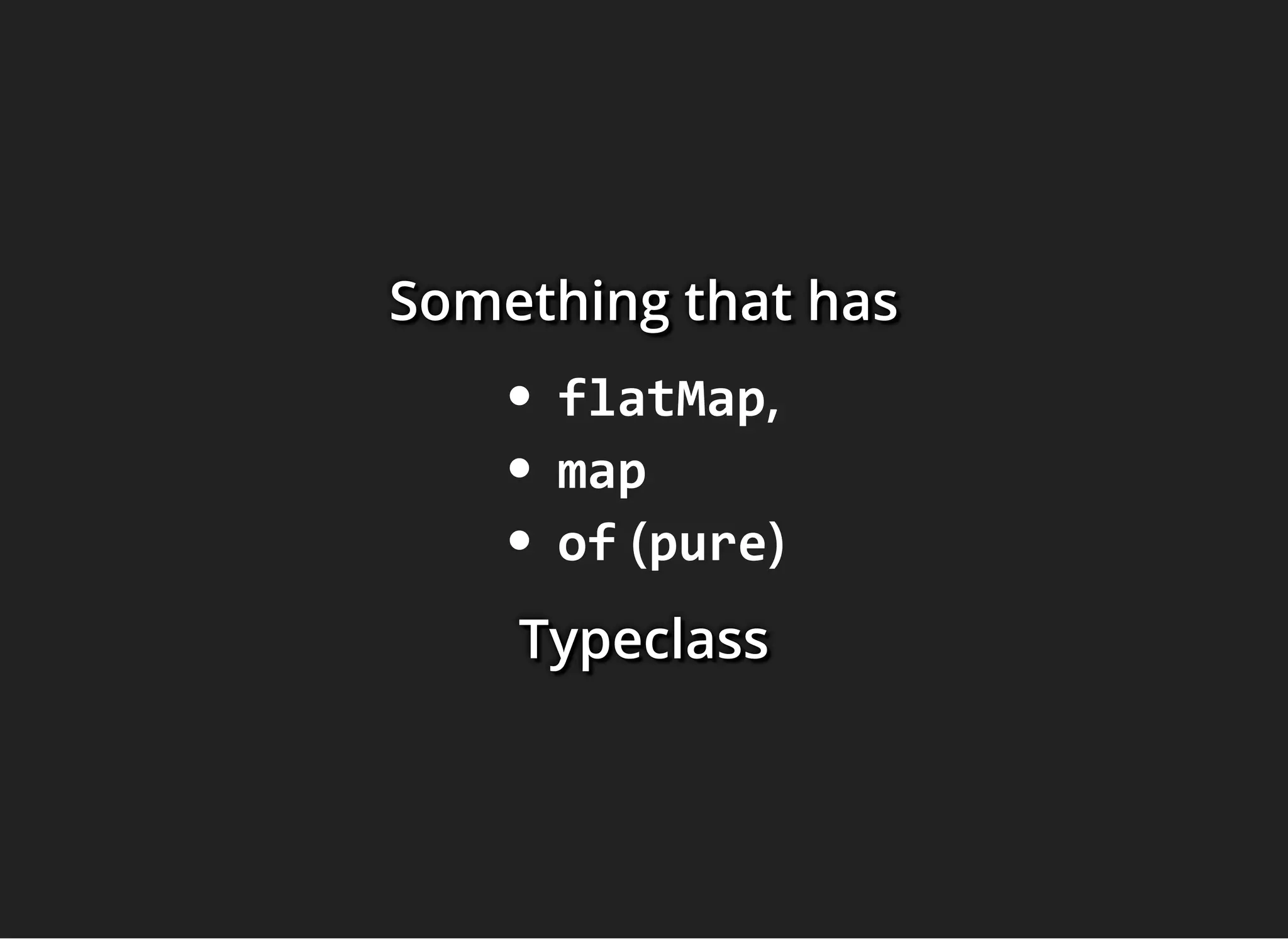 Something that hasSomething that hasSomething that has
flatMap,
map
of (pure)
TypeclassTypeclassTypeclass
 