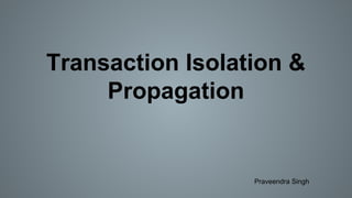 Transaction Isolation &
Propagation
Praveendra Singh
 