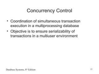 Database Systems, 8th
Edition 13
Concurrency Control
• Coordination of simultaneous transaction
execution in a multiprocessing database
• Objective is to ensure serializability of
transactions in a multiuser environment
 