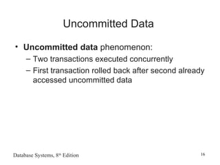 Database Systems, 8th
Edition 16
Uncommitted Data
• Uncommitted data phenomenon:
– Two transactions executed concurrently
– First transaction rolled back after second already
accessed uncommitted data
 